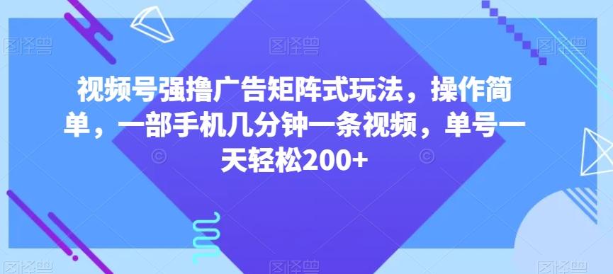 视频号强撸广告矩阵式玩法，操作简单，一部手机几分钟一条视频，单号一天轻松200+【揭秘】-创纪