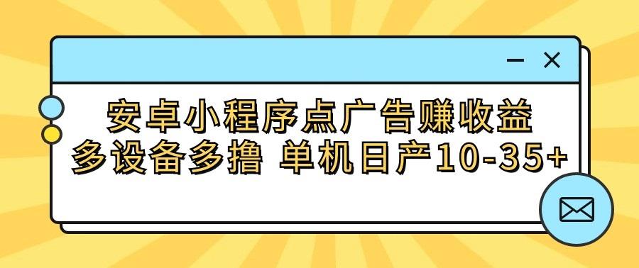 安卓小程序点广告赚收益，多设备多撸 单机日产10-35+-创纪