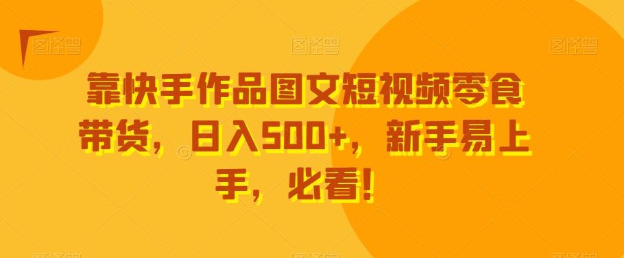 靠快手作品图文短视频零食带货，日入500+，新手易上手，必看！-创纪