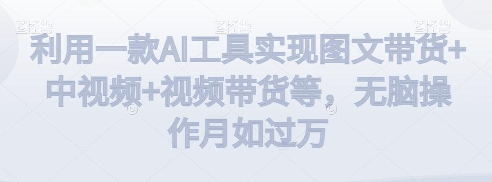 利用一款AI工具实现图文带货+中视频+视频带货等，无脑操作月如过万【揭秘】-创纪