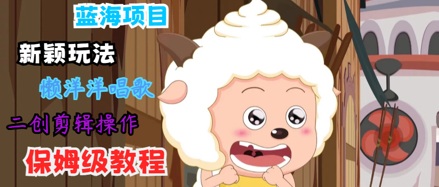 蓝海项目新颖玩法，懒洋洋唱歌 搬运剪辑操作，保姆级教程-创纪