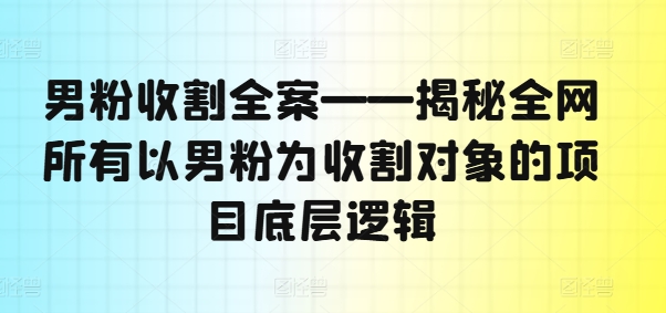 男粉收割全案——揭秘全网所有以男粉为收割对象的项目底层逻辑-创纪
