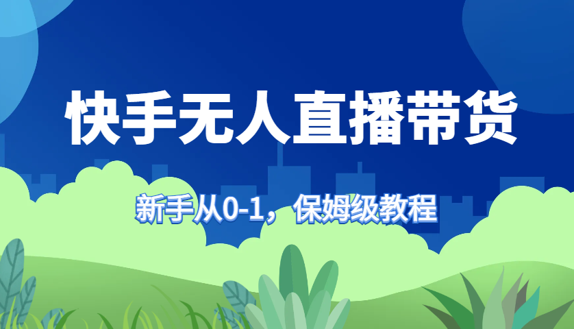 快手无人直播带货保姆级教程，新手从0-1快速学会带货-创纪