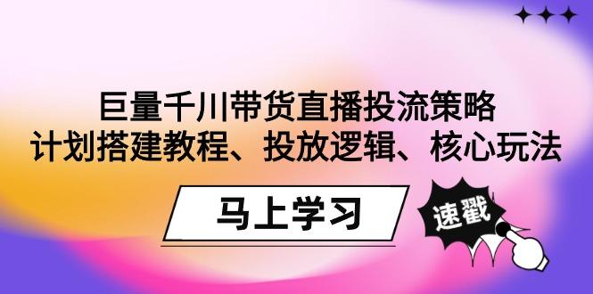 巨量千川带货直播投流策略：计划搭建教程、投放逻辑、核心玩法！-创纪