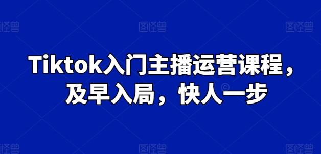 Tiktok入门主播运营课程，及早入局，快人一步-创纪