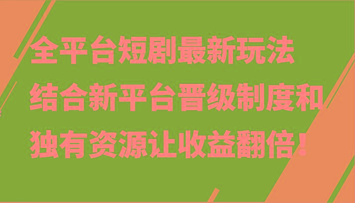 全平台短剧最新玩法，结合新平台晋级制度和独有资源让收益翻倍！-创纪