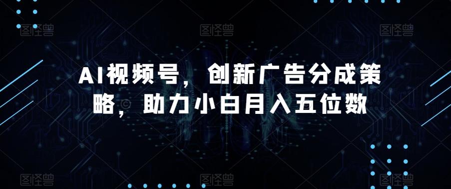 AI视频号，创新广告分成策略，助力小白月入五位数【揭秘】-创纪