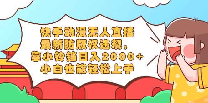 快手动漫无人直播，最新防版权违规，靠小铃铛日入2000+，小白也能轻松上...-创纪