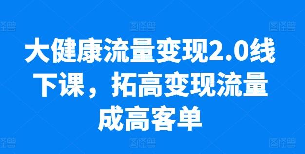 大健康流量变现2.0线下课，​拓高变现流量成高客单，业绩10倍增长，低粉高变现，只讲落地实操-创纪