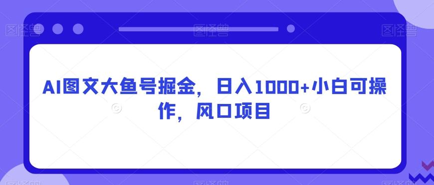 AI图文大鱼号掘金，日入1000+小白可操作，风口项目-创纪