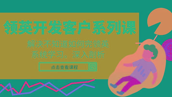 领英开发客户系列课，课程精讲解决不知道如何完领英，系统学习，深入剖析-创纪
