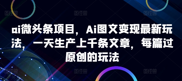 ai微头条项目，Ai图文变现最新玩法，一天生产上千条文章，每篇过原创的玩法-创纪