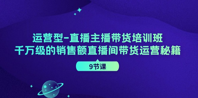 运营型直播主播带货培训班，千万级的销售额直播间带货运营秘籍(9节课)-创纪