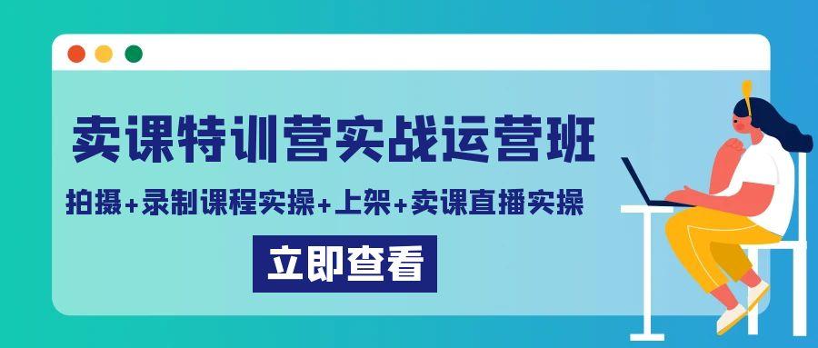 卖课特训营实战运营班：拍摄+录制课程实操+上架课程+卖课直播实操-创纪