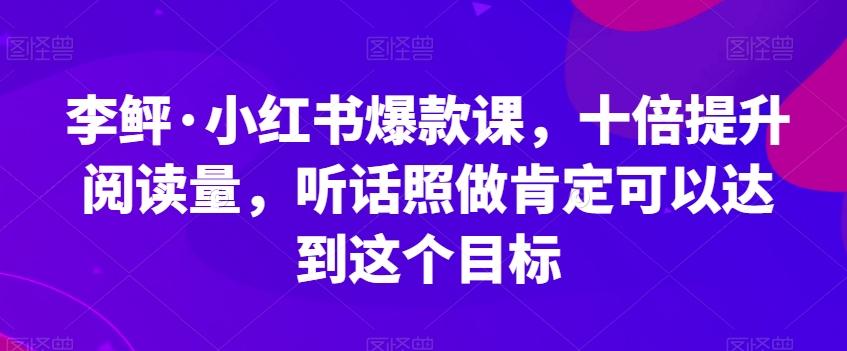 李鲆·小红书爆款课，十倍提升阅读量，听话照做肯定可以达到这个目标-创纪