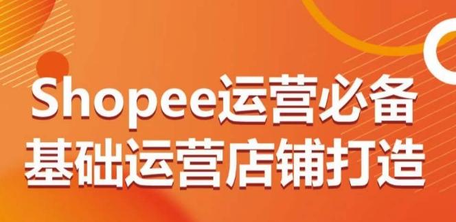 Shopee运营必备基础运营店铺打造，多层次的教你从0-1运营店铺-创纪