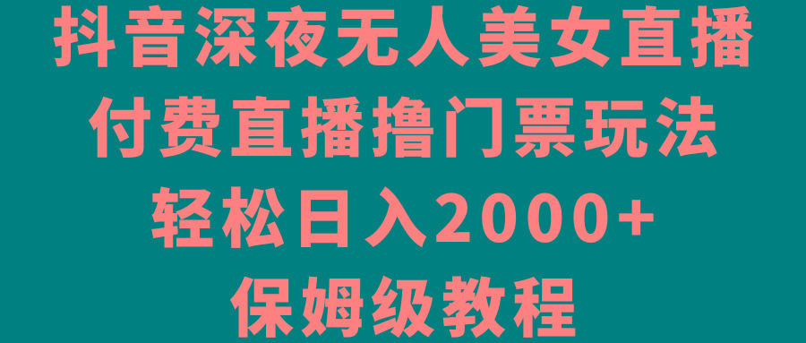 抖音深夜无人美女直播，付费直播撸门票玩法，轻松日入2000+，保姆级教程-创纪