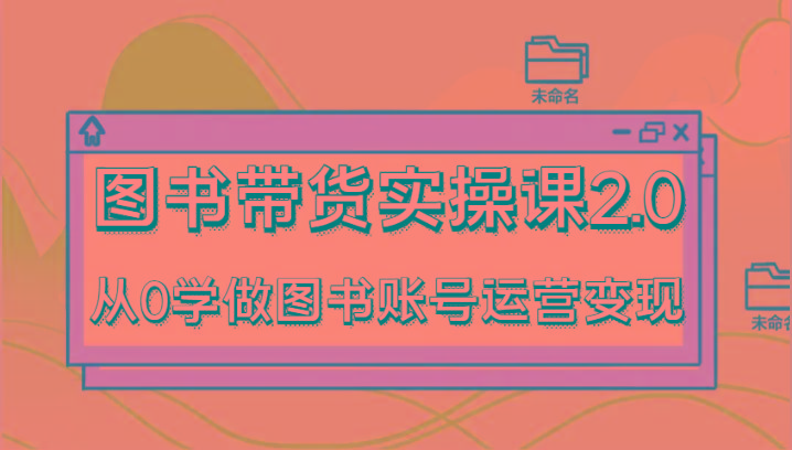 图书带货实操课2.0，从0学做图书账号运营变现，干货教程快速上手，高效起号涨粉-创纪