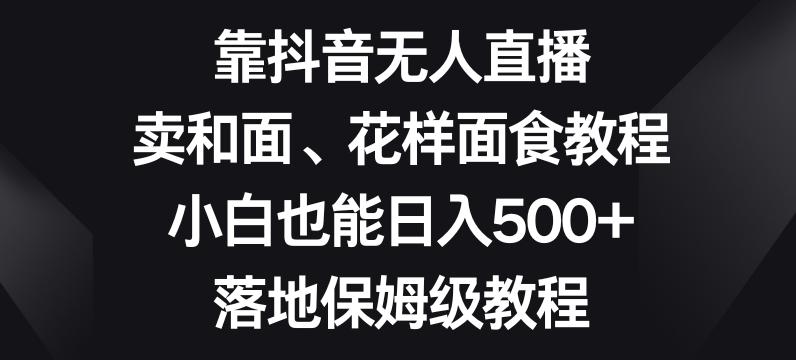 靠抖音无人直播，卖和面、花样面试教程，小白也能日入500+，落地保姆级教程【揭秘】-创纪