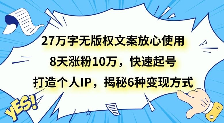 27万字无版权文案放心使用，8天涨粉10万，快速起号，打造个人IP，揭秘6种变现方式-创纪