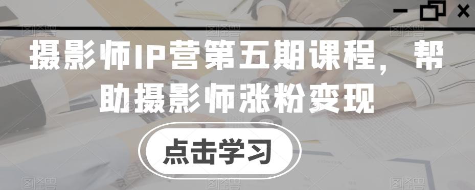 摄影师IP营第五期课程，帮助摄影师涨粉变现-创纪