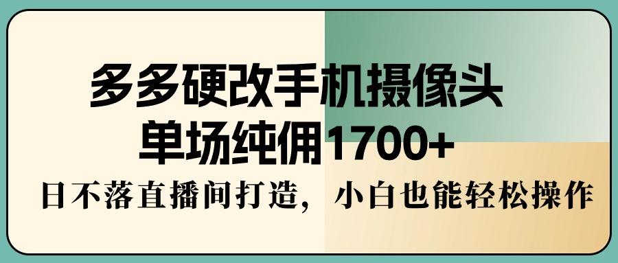多多硬改手机摄像头，单场纯佣1700+，日不落直播间打造，小白也能轻松操作-创纪