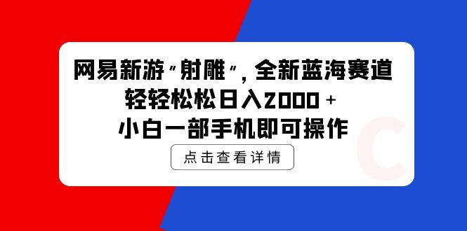 (9936期)网易新游 射雕 全新蓝海赛道，轻松日入2000＋小白一部手机即可操作-创纪