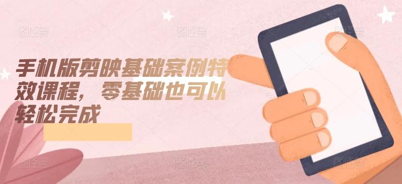 手机版剪映基础案例特效课程，零基础也可以轻松完成-创纪