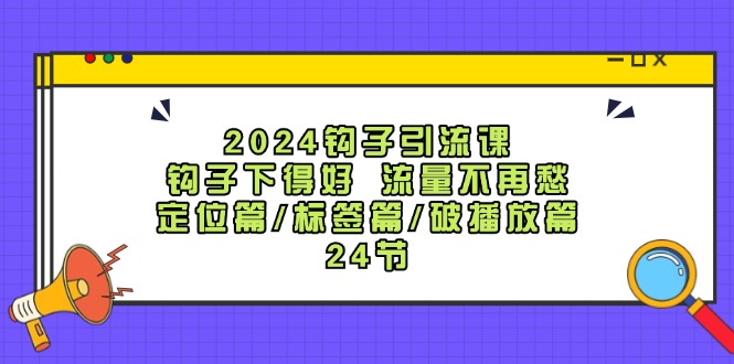 2024钩子引流课：钩子下得好流量不再愁，定位篇/标签篇/破播放篇/24节-创纪