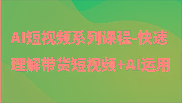 AI短视频系列课程-快速理解带货短视频+AI工具短视频运用-创纪