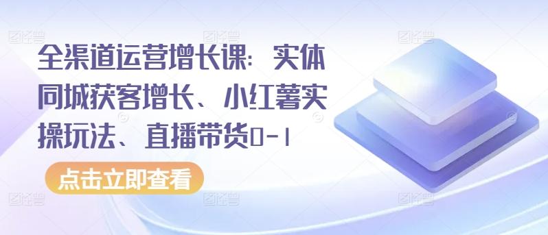 全渠道运营增长课：实体同城获客增长、小红薯实操玩法、直播带货0-1-创纪