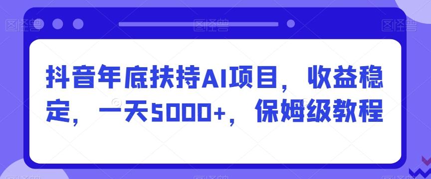 抖音年底扶持AI项目，收益稳定，一天5000+，保姆级教程-创纪