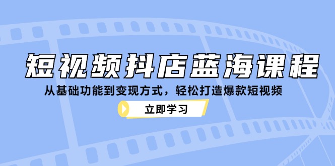 短视频抖店蓝海课程：从基础功能到变现方式，轻松打造爆款短视频-创纪
