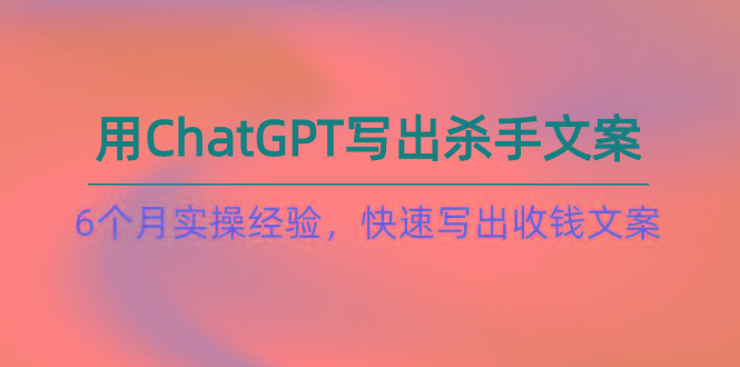 如何用ChatGPT-写出杀手文案，6个月实战经验，快速写出收钱文案(8节课-创纪