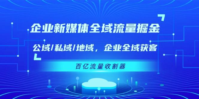 企业 新媒体 全域流量掘金：公域/私域/地域 企业全域获客 百亿流量 收割器-创纪