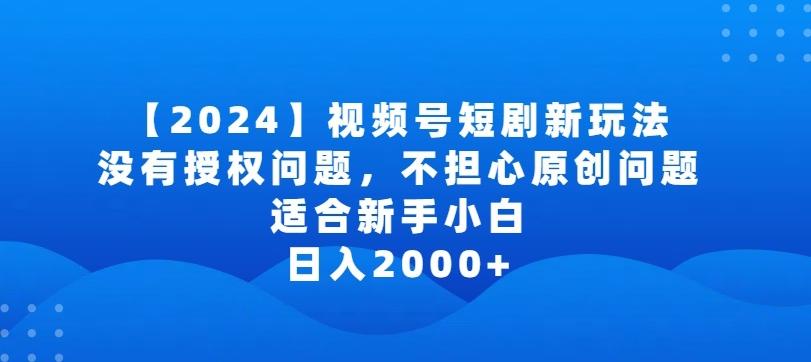 2024视频号短剧玩法，没有授权问题，不担心原创问题，适合新手小白，日入2000+【揭秘】-创纪