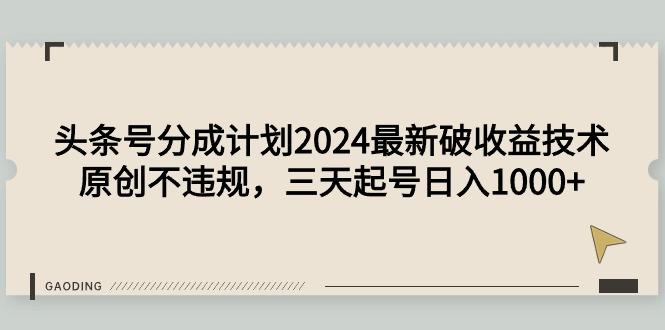 (9455期)头条号分成计划2024最新破收益技术，原创不违规，三天起号日入1000+-创纪