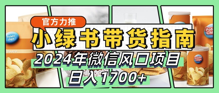 小绿书带货完全教学指南，2024年微信风口项目，日入1700+-创纪