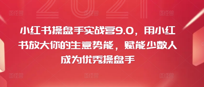 小红书操盘手实战营9.0，用小红书放大你的生意势能，赋能少数人成为优秀操盘手-创纪