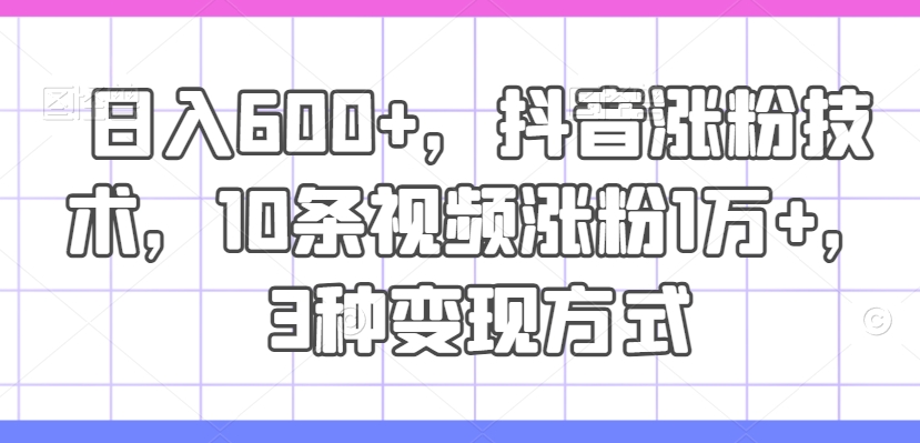 日入600+，抖音涨粉技术，10条视频涨粉1万+，3种变现方式【揭秘】-创纪
