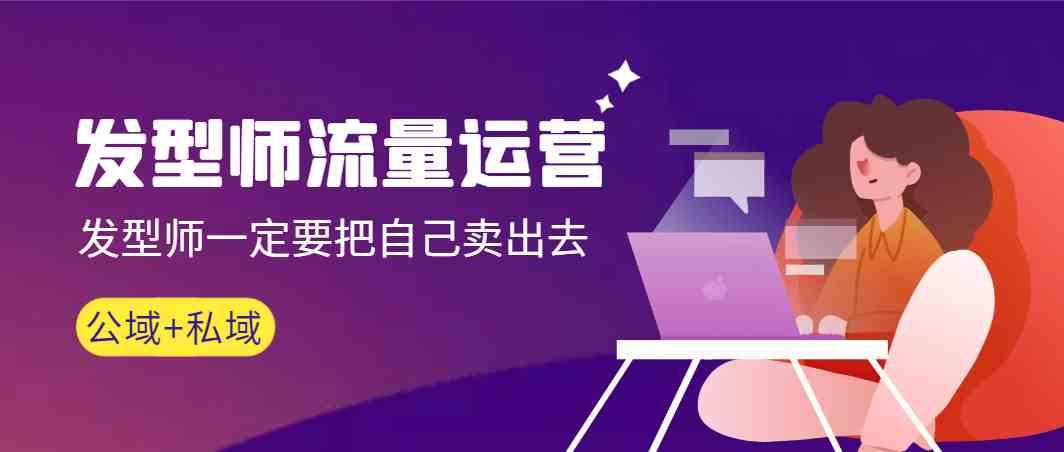 发型师流量运营，发型师一定要把自己卖出去(公域+私城)-创纪