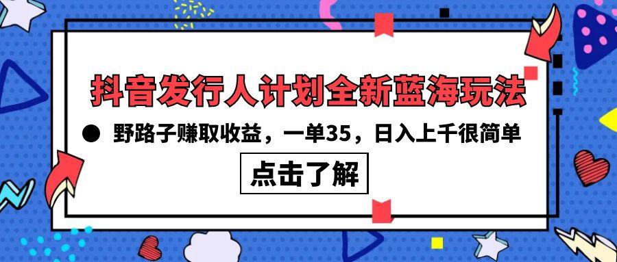 (10067期)抖音发行人计划全新蓝海玩法，野路子赚取收益，一单35，日入上千很简单!-创纪
