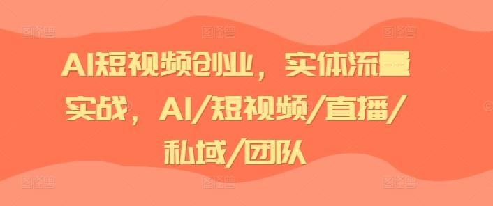 AI短视频创业，实体流量实战，AI/短视频/直播/私域/团队-创纪