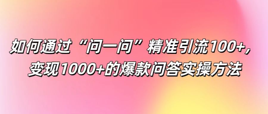 如何通过“问一问”精准引流100+， 变现1000+的爆款问答实操方法-创纪