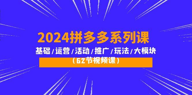 (10019期)2024拼多多系列课：基础/运营/活动/推广/玩法/大模块(62节视频课)-创纪