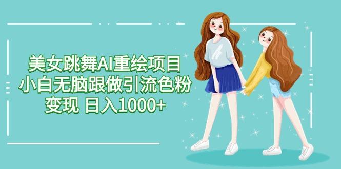 美女跳舞AI重绘项目 小白无脑跟做引流色粉变现 日入1000+-创纪