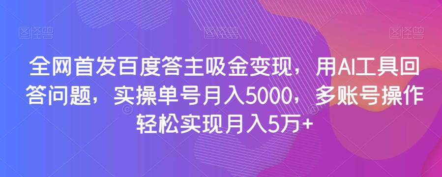 全网首发百度答主吸金变现，用AI工具回答问题，实操单号月入5000，多账号操作轻松实现月入5万+【揭秘】-创纪