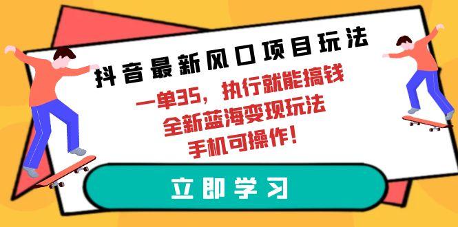 (9948期)抖音最新风口项目玩法，一单35，执行就能搞钱 全新蓝海变现玩法 手机可操作-创纪