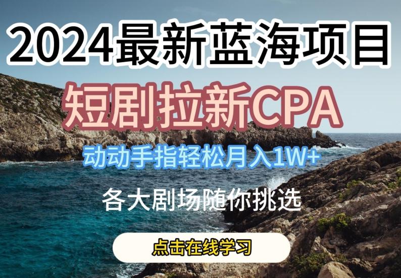 2024最新蓝海项日，短剧拉新CPA，动动手指轻松月入1W，全各大剧场随你挑选【揭秘】-创纪