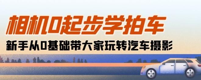 相机0起步学拍车：新手从0基础带大家玩转汽车摄影(18节课)-创纪